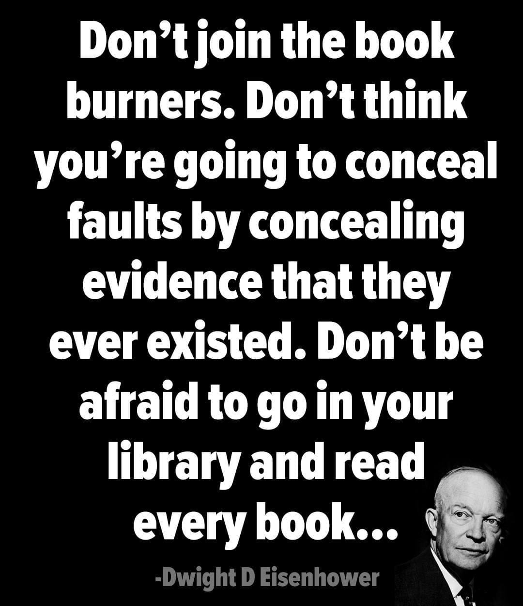 Don't join the book burners. Don't think you're going to conceal faults by concealing evidence that they ever existed. Don't be afraid to go in your library and read every book.