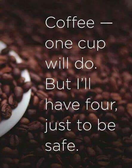 Coffee, one cup will do. But I'll have four. just to be safe.