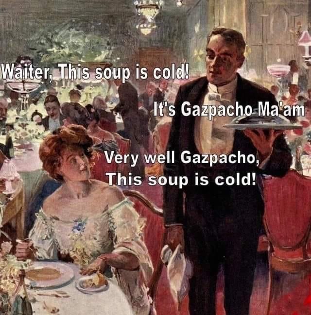 Waiter, This soup is cold! It's Gazpacho, Ma'am Very well Gazpacho, This soup is cold!