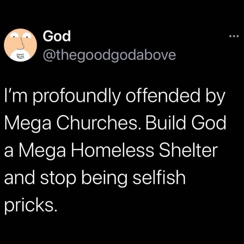 I'm profoundly offended by Mega Churches. Build God a Mega Homeless Shelter and stop being selfish pricks.