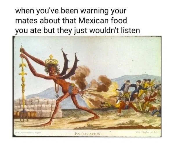 when you've been warning your mates about that Mexican food you ate but they just wouldn't listen